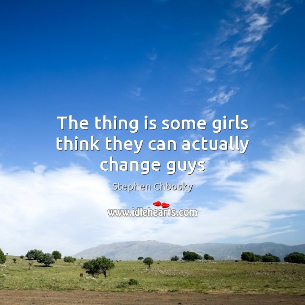 The thing is some girls think they can actually change guys Stephen Chbosky Picture Quote