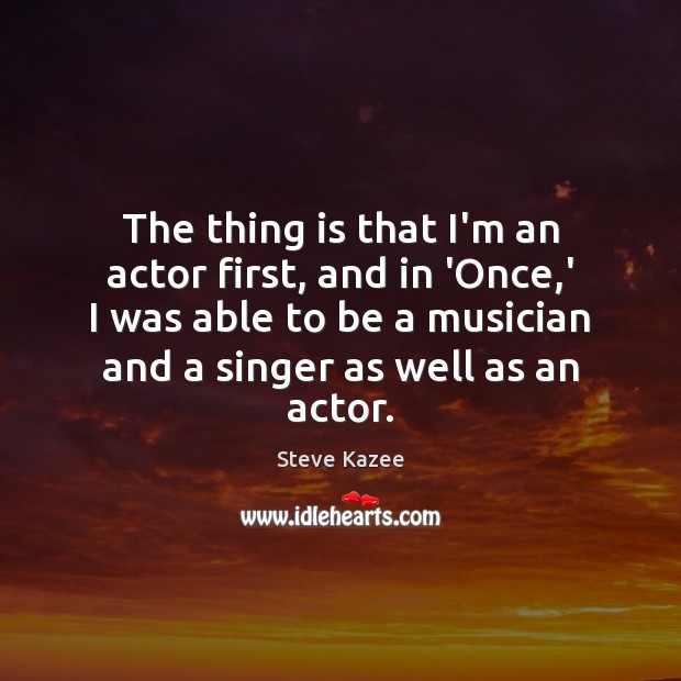The thing is that I’m an actor first, and in ‘Once,’ Steve Kazee Picture Quote