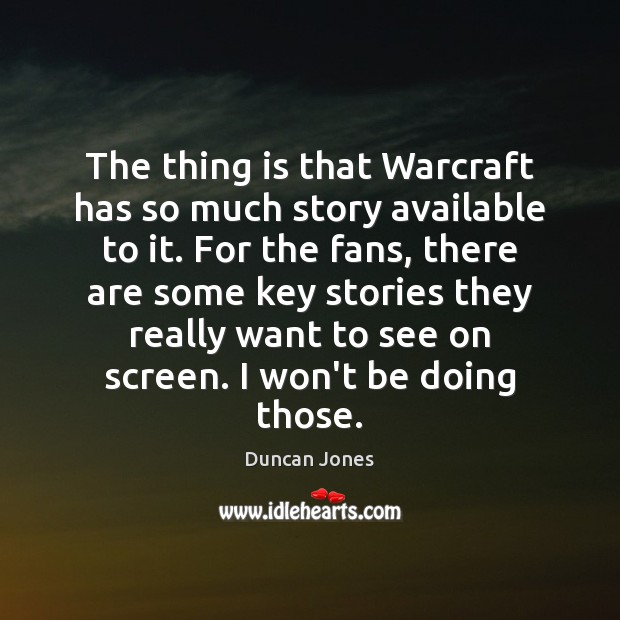 The thing is that Warcraft has so much story available to it. Duncan Jones Picture Quote