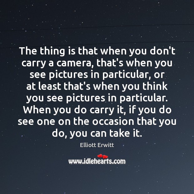 The thing is that when you don’t carry a camera, that’s when Elliott Erwitt Picture Quote