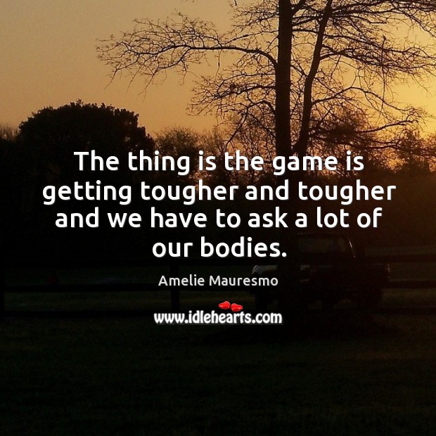 The thing is the game is getting tougher and tougher and we have to ask a lot of our bodies. Amelie Mauresmo Picture Quote