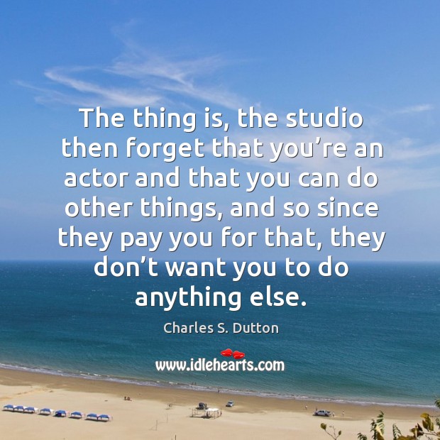 The thing is, the studio then forget that you’re an actor and that you can do other things Charles S. Dutton Picture Quote
