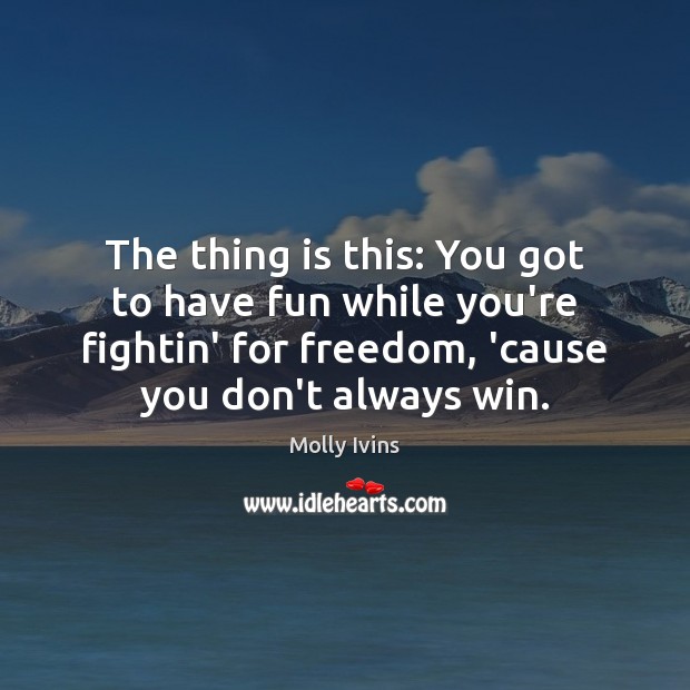 The thing is this: You got to have fun while you’re fightin’ Molly Ivins Picture Quote