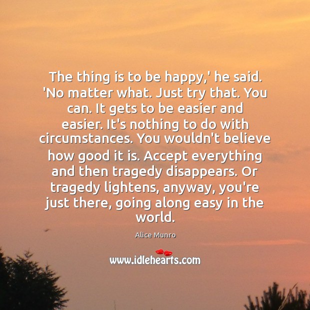 The thing is to be happy,’ he said. ‘No matter what. Alice Munro Picture Quote