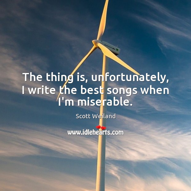 The thing is, unfortunately, I write the best songs when I’m miserable. Scott Weiland Picture Quote