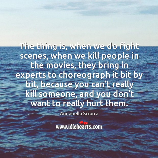 The thing is, when we do fight scenes, when we kill people in the movies, they bring in experts to choreograph Image