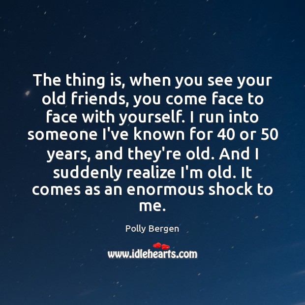 The thing is, when you see your old friends, you come face Polly Bergen Picture Quote