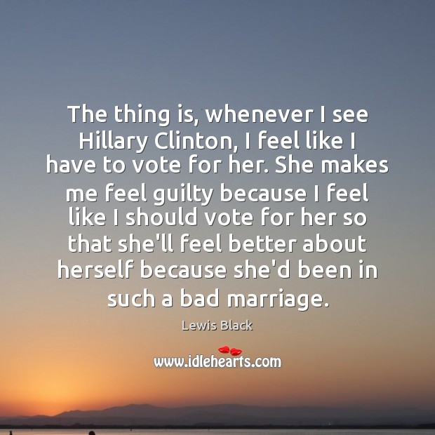 The thing is, whenever I see Hillary Clinton, I feel like I Lewis Black Picture Quote