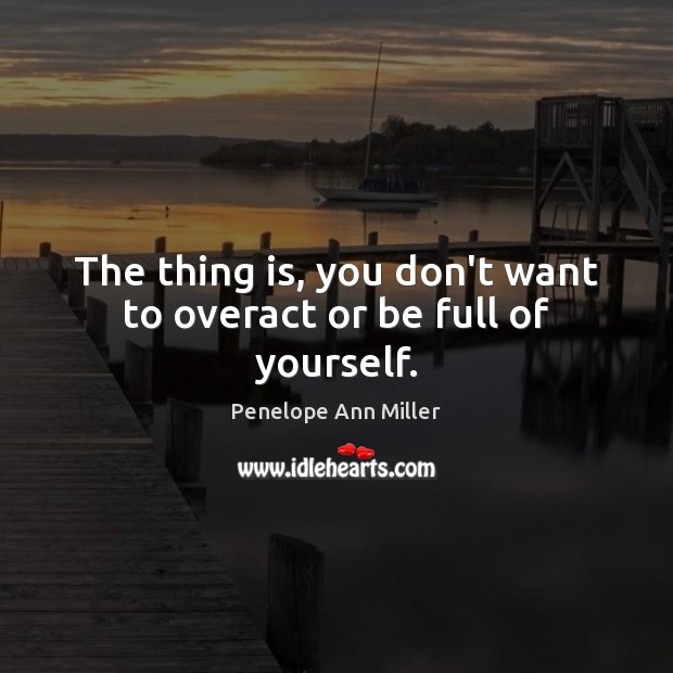 The thing is, you don’t want to overact or be full of yourself. Penelope Ann Miller Picture Quote