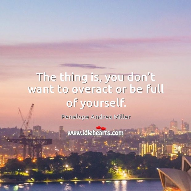 The thing is, you don’t want to overact or be full of yourself. Penelope Andrea Miller Picture Quote