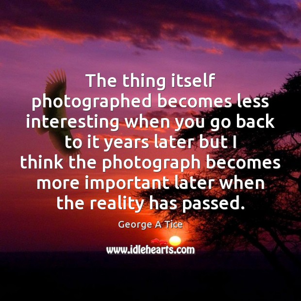 The thing itself photographed becomes less interesting when you go back to George A Tice Picture Quote