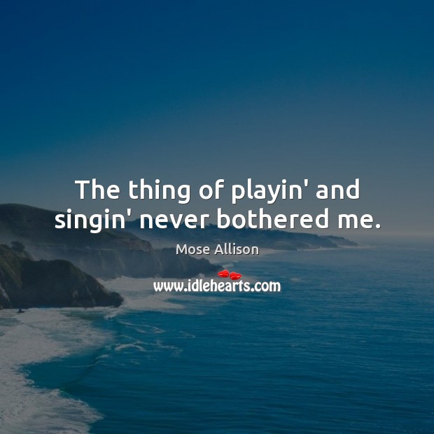The thing of playin’ and singin’ never bothered me. Mose Allison Picture Quote