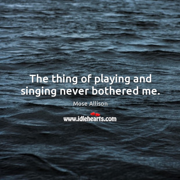 The thing of playing and singing never bothered me. Mose Allison Picture Quote