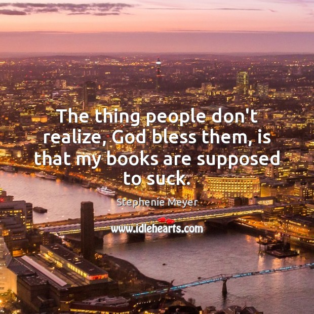 The thing people don’t realize, God bless them, is that my books are supposed to suck. Stephenie Meyer Picture Quote