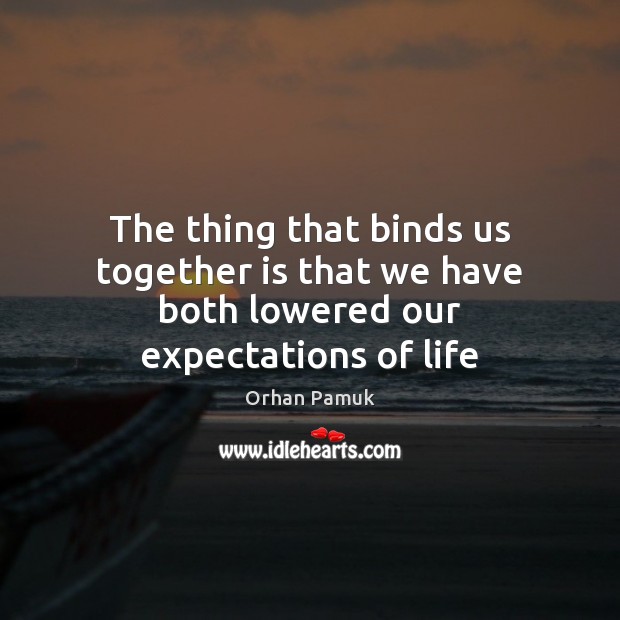 The thing that binds us together is that we have both lowered our expectations of life Image