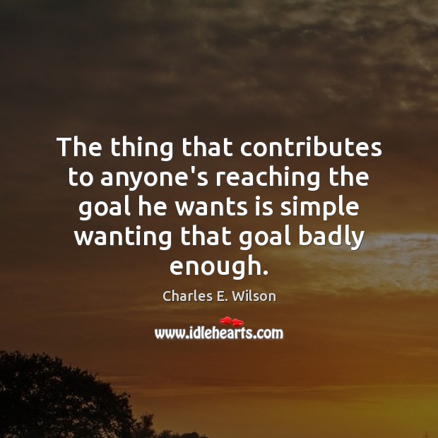 The thing that contributes to anyone’s reaching the goal he wants is Charles E. Wilson Picture Quote