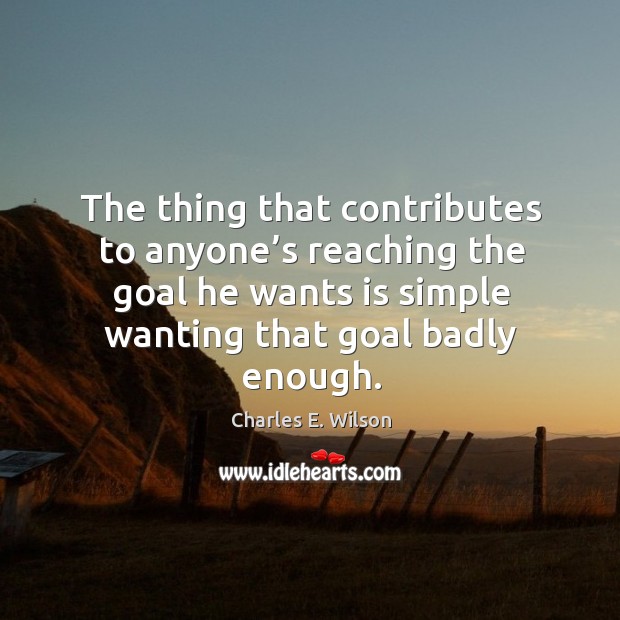The thing that contributes to anyone’s reaching the goal he wants is simple wanting that goal badly enough. Charles E. Wilson Picture Quote