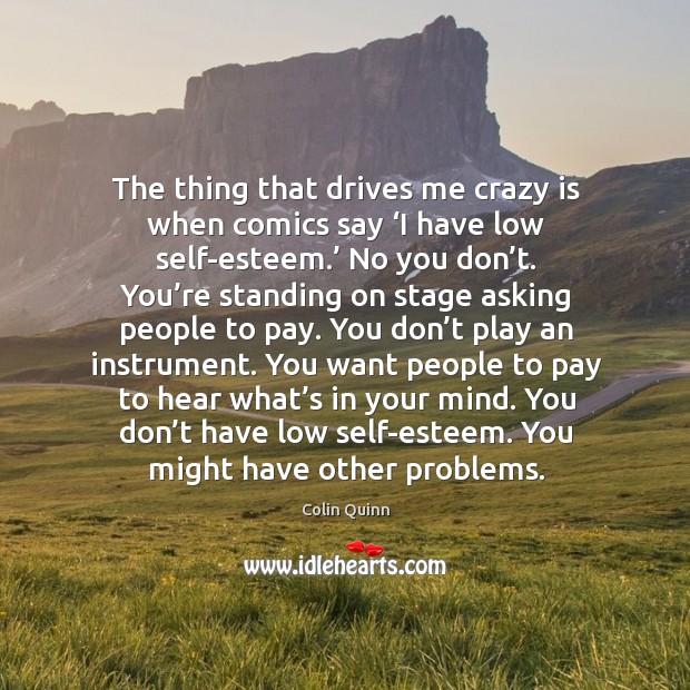 The thing that drives me crazy is when comics say ‘i have low self-esteem.’ no you don’t. Colin Quinn Picture Quote