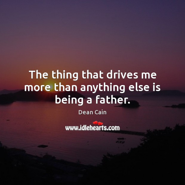 The thing that drives me more than anything else is being a father. Dean Cain Picture Quote