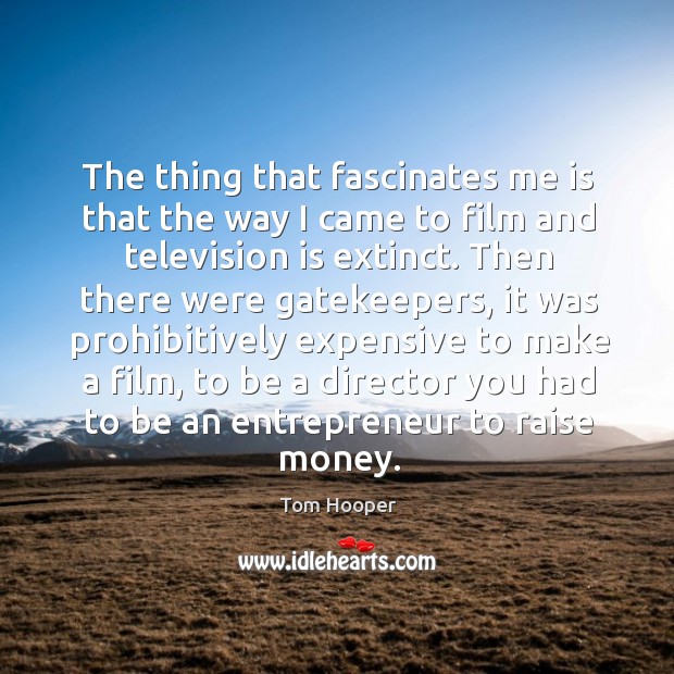 The thing that fascinates me is that the way I came to film and television is extinct. Tom Hooper Picture Quote