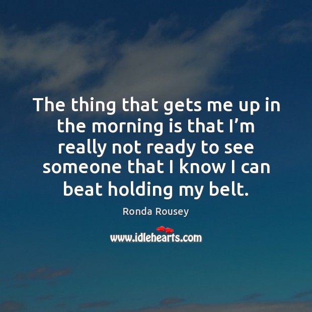 The thing that gets me up in the morning is that I’ Ronda Rousey Picture Quote