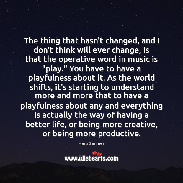 The thing that hasn’t changed, and I don’t think will ever change, Hans Zimmer Picture Quote