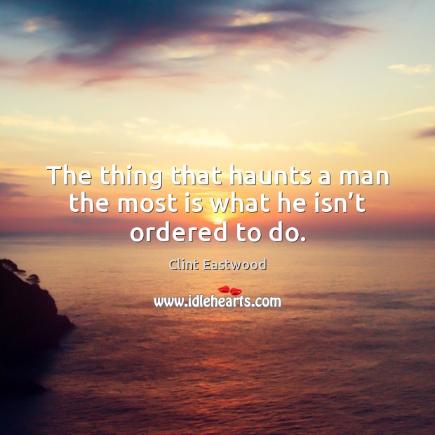 The thing that haunts a man the most is what he isn’t ordered to do. Clint Eastwood Picture Quote
