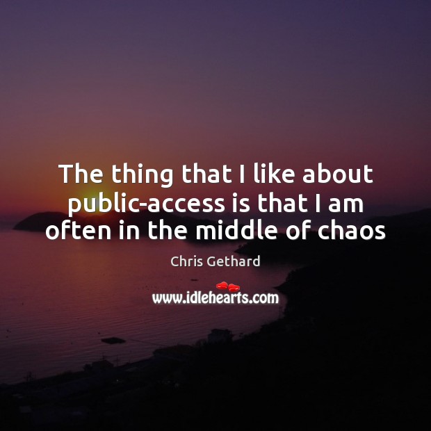 The thing that I like about public-access is that I am often in the middle of chaos Chris Gethard Picture Quote