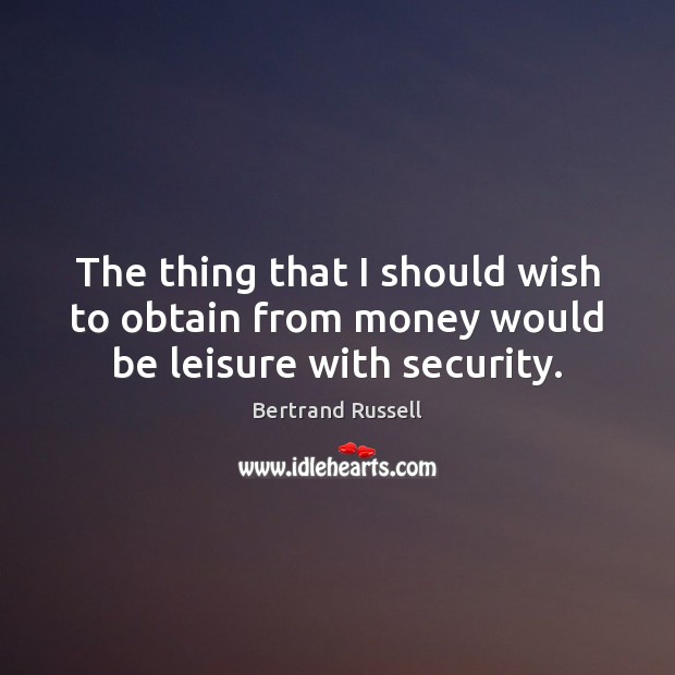 The thing that I should wish to obtain from money would be leisure with security. Bertrand Russell Picture Quote