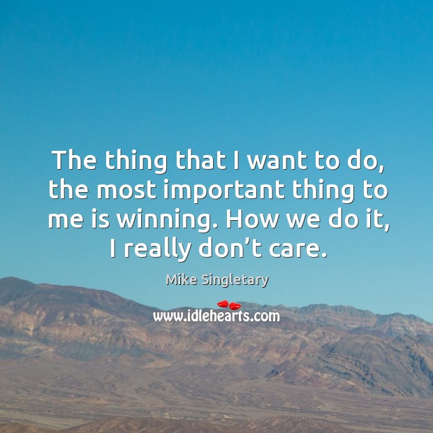 The thing that I want to do, the most important thing to me is winning. How we do it, I really don’t care. Mike Singletary Picture Quote
