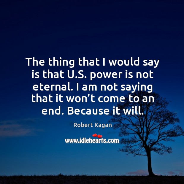 The thing that I would say is that u.s. Power is not eternal. Robert Kagan Picture Quote