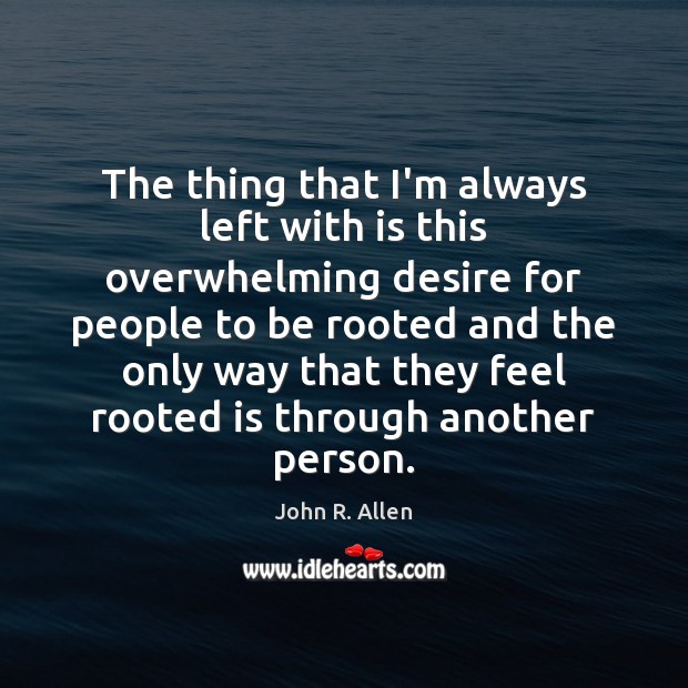 The thing that I’m always left with is this overwhelming desire for John R. Allen Picture Quote