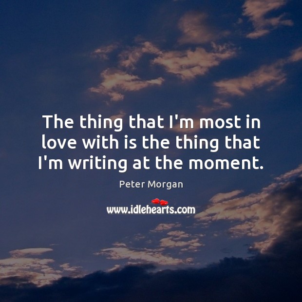 The thing that I’m most in love with is the thing that I’m writing at the moment. Peter Morgan Picture Quote