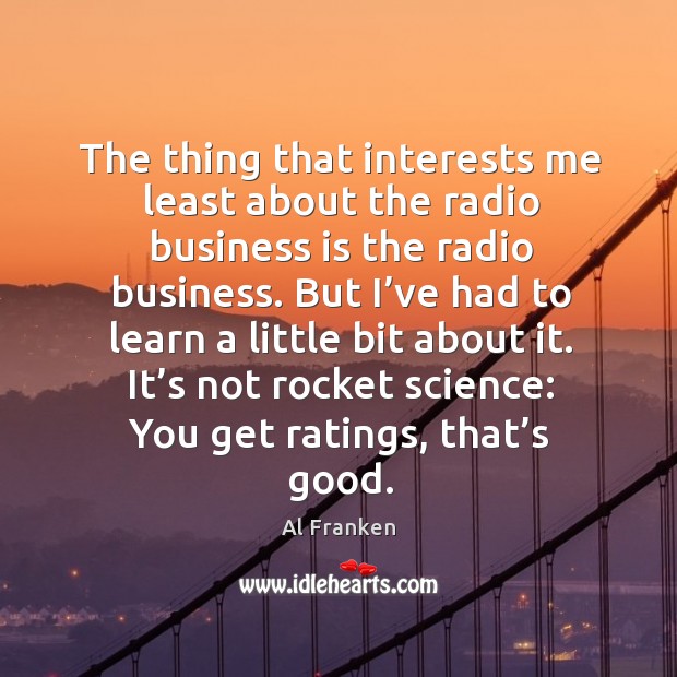 The thing that interests me least about the radio business is the radio business. Al Franken Picture Quote