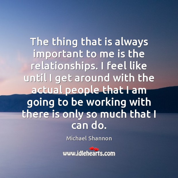 The thing that is always important to me is the relationships. I Image