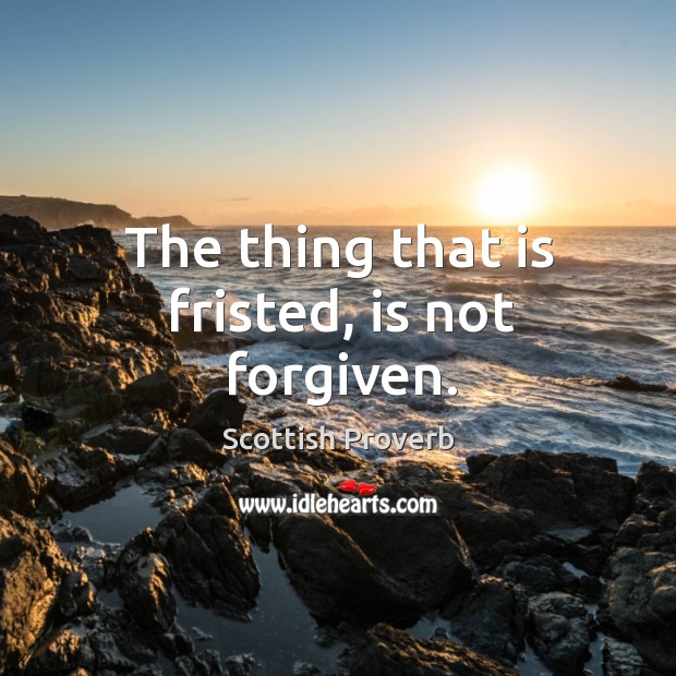 The thing that is fristed, is not forgiven. Image