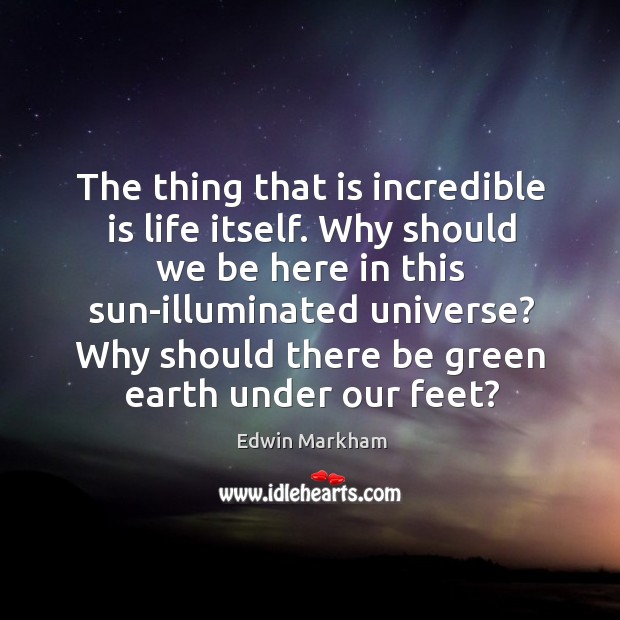 The thing that is incredible is life itself. Why should we be here in this sun-illuminated universe? Edwin Markham Picture Quote
