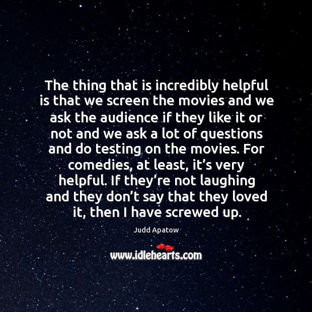 The thing that is incredibly helpful is that we screen the movies and we ask the audience Judd Apatow Picture Quote