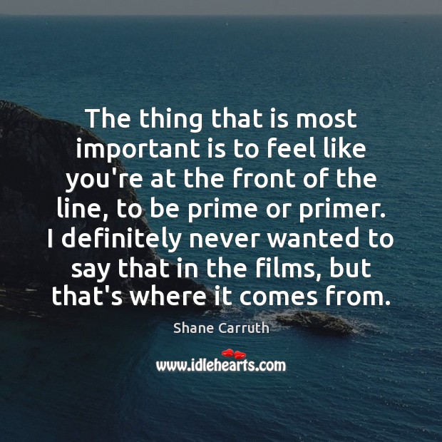 The thing that is most important is to feel like you’re at Shane Carruth Picture Quote