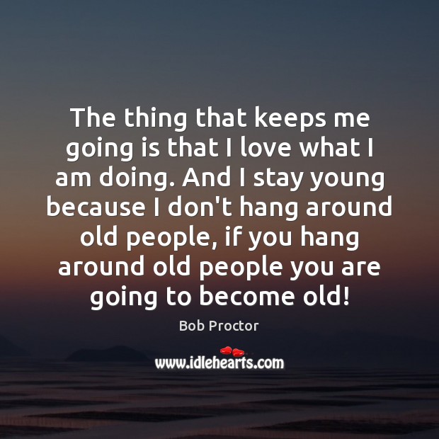 The thing that keeps me going is that I love what I Bob Proctor Picture Quote
