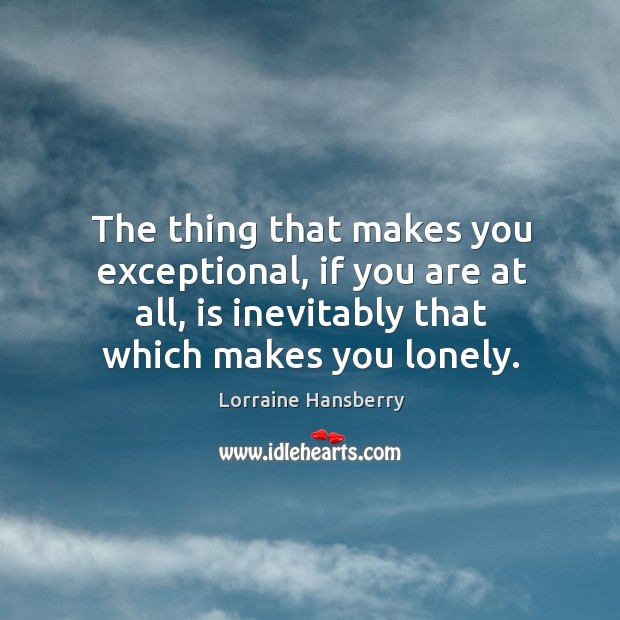 The thing that makes you exceptional, if you are at all, is inevitably that which makes you lonely. Lonely Quotes Image