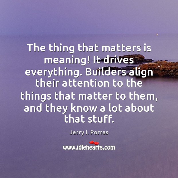 The thing that matters is meaning! It drives everything. Builders align their Jerry I. Porras Picture Quote