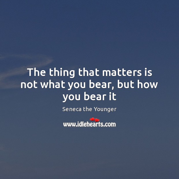 The thing that matters is not what you bear, but how you bear it Seneca the Younger Picture Quote