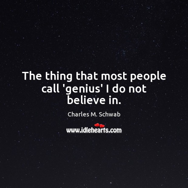 The thing that most people call ‘genius’ I do not believe in. Charles M. Schwab Picture Quote