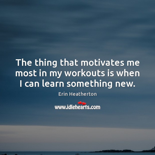 The thing that motivates me most in my workouts is when I can learn something new. Image