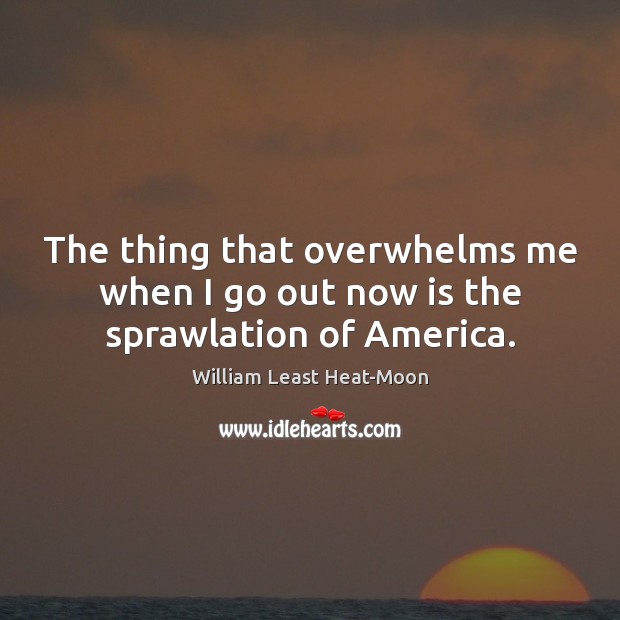 The thing that overwhelms me when I go out now is the sprawlation of America. William Least Heat-Moon Picture Quote