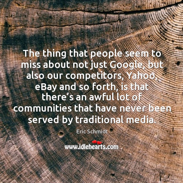 The thing that people seem to miss about not just google, but also our competitors, yahoo, ebay and so forth. Eric Schmidt Picture Quote