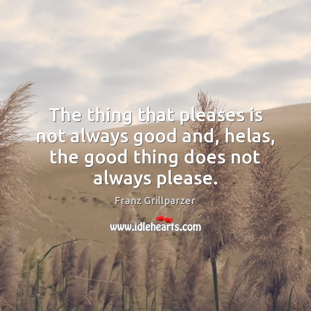The thing that pleases is not always good and, helas, the good Franz Grillparzer Picture Quote