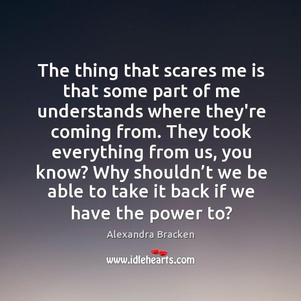 The thing that scares me is that some part of me understands Alexandra Bracken Picture Quote