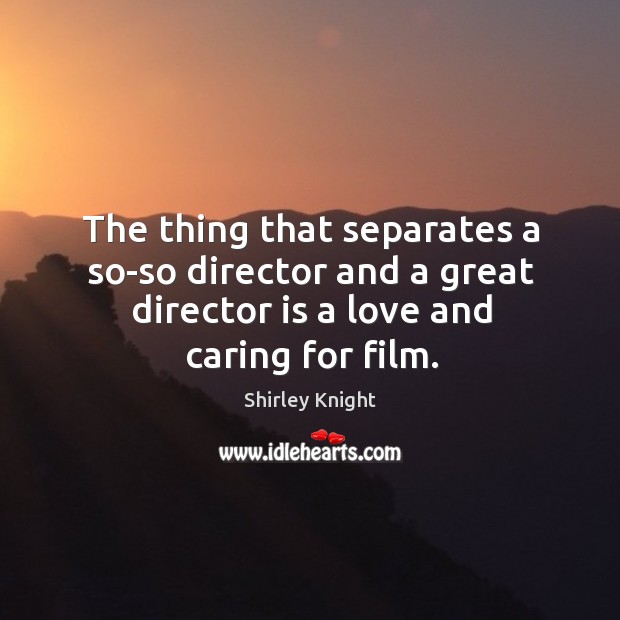 The thing that separates a so-so director and a great director is a love and caring for film. Shirley Knight Picture Quote